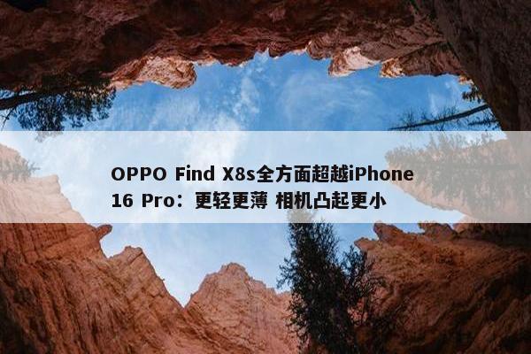 OPPO Find X8s全方面超越iPhone 16 Pro：更轻更薄 相机凸起更小