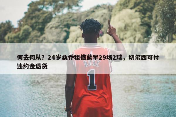 何去何从？24岁桑乔租借蓝军29场2球，切尔西可付违约金退货