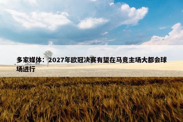 多家媒体：2027年欧冠决赛有望在马竞主场大都会球场进行