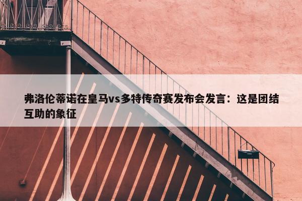 弗洛伦蒂诺在皇马vs多特传奇赛发布会发言：这是团结互助的象征