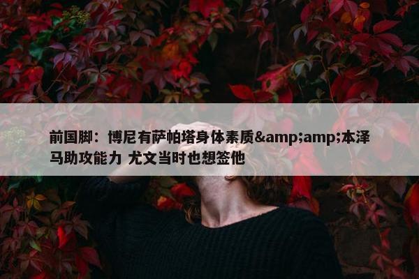 前国脚：博尼有萨帕塔身体素质&amp;本泽马助攻能力 尤文当时也想签他