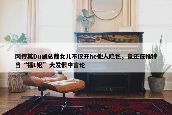 网传某Du副总裁女儿不仅开he他人隐私，竟还在推特当“福L姬”大发恨中言论