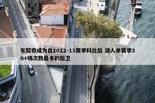 东契奇成为自2012-13赛季科比后 湖人单赛季30+场次数最多的后卫