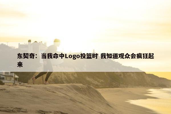 东契奇：当我命中Logo投篮时 我知道观众会疯狂起来