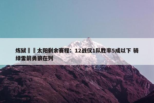 炼狱☠️太阳剩余赛程：12战仅1队胜率5成以下 骑绿雷箭勇狼在列