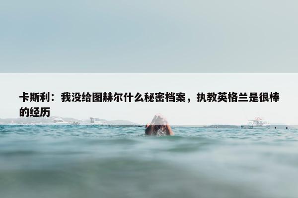 卡斯利：我没给图赫尔什么秘密档案，执教英格兰是很棒的经历