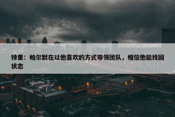 特里：帕尔默在以他喜欢的方式带领团队，相信他能找回状态