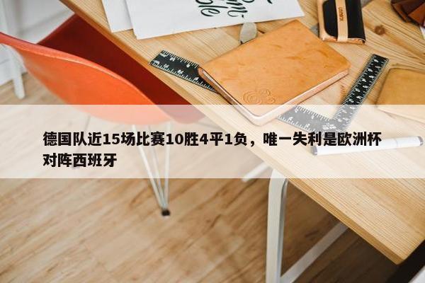 德国队近15场比赛10胜4平1负，唯一失利是欧洲杯对阵西班牙