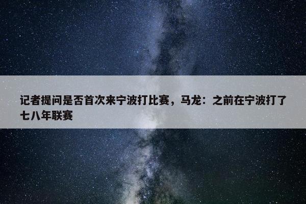 记者提问是否首次来宁波打比赛，马龙：之前在宁波打了七八年联赛