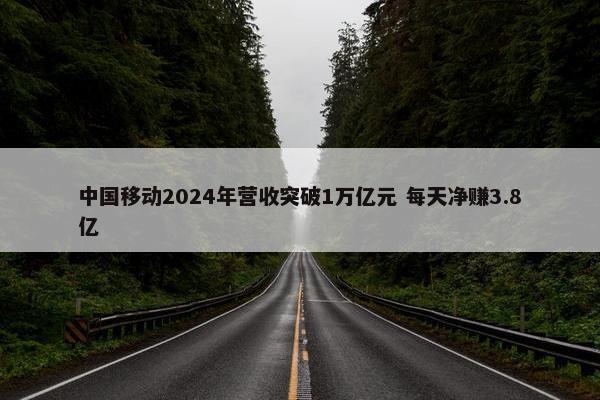 中国移动2024年营收突破1万亿元 每天净赚3.8亿