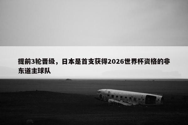 提前3轮晋级，日本是首支获得2026世界杯资格的非东道主球队