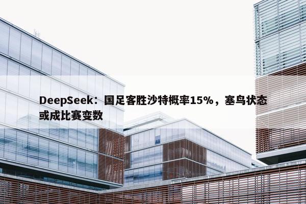 DeepSeek：国足客胜沙特概率15%，塞鸟状态或成比赛变数