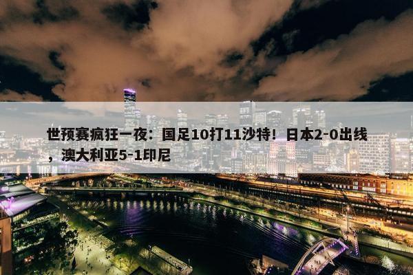 世预赛疯狂一夜：国足10打11沙特！日本2-0出线，澳大利亚5-1印尼