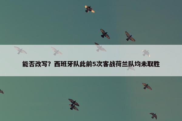 能否改写？西班牙队此前5次客战荷兰队均未取胜