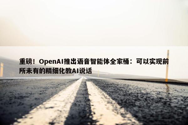 重磅！OpenAI推出语音智能体全家桶：可以实现前所未有的精细化教AI说话