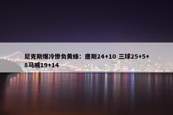 尼克斯爆冷惨负黄蜂：唐斯24+10 三球25+5+8马威19+14