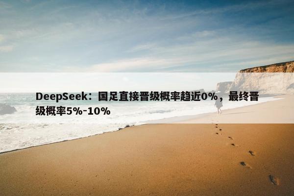 DeepSeek：国足直接晋级概率趋近0%，最终晋级概率5%-10%