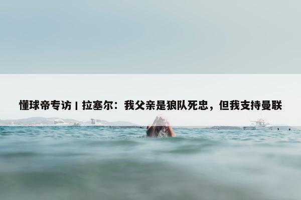 懂球帝专访丨拉塞尔：我父亲是狼队死忠，但我支持曼联