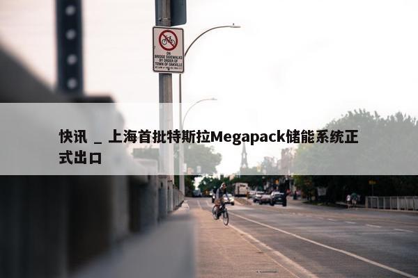 快讯 _ 上海首批特斯拉Megapack储能系统正式出口