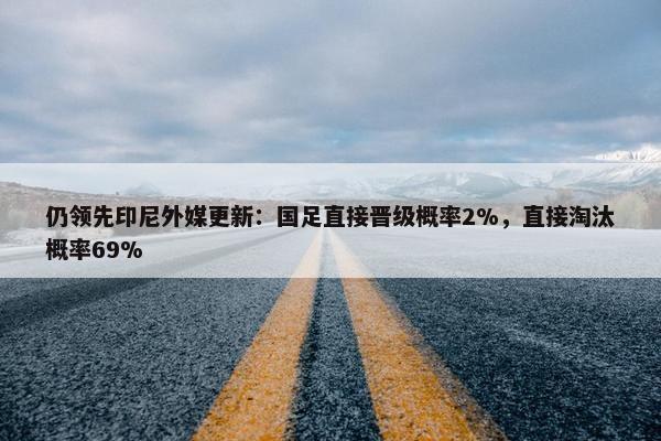 仍领先印尼外媒更新：国足直接晋级概率2%，直接淘汰概率69%