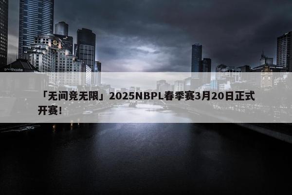 「无间竞无限」2025NBPL春季赛3月20日正式开赛！