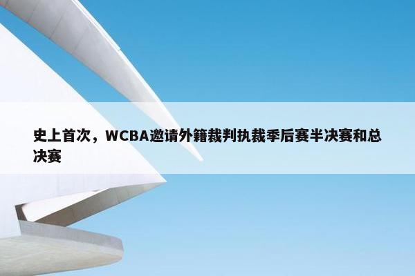 史上首次，WCBA邀请外籍裁判执裁季后赛半决赛和总决赛