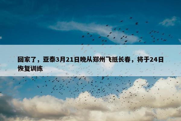 回家了，亚泰3月21日晚从郑州飞抵长春，将于24日恢复训练