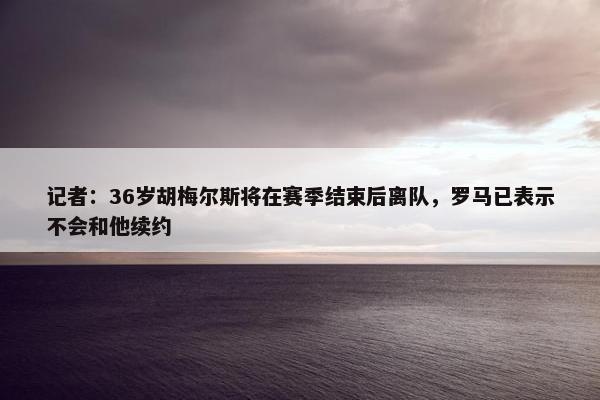 记者：36岁胡梅尔斯将在赛季结束后离队，罗马已表示不会和他续约