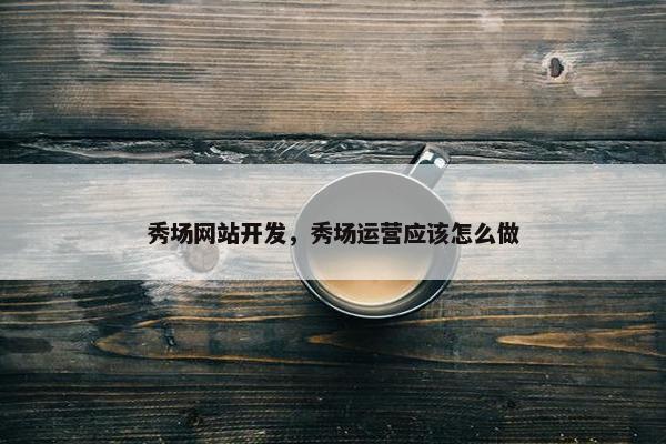 秀场网站开发，秀场运营应该怎么做