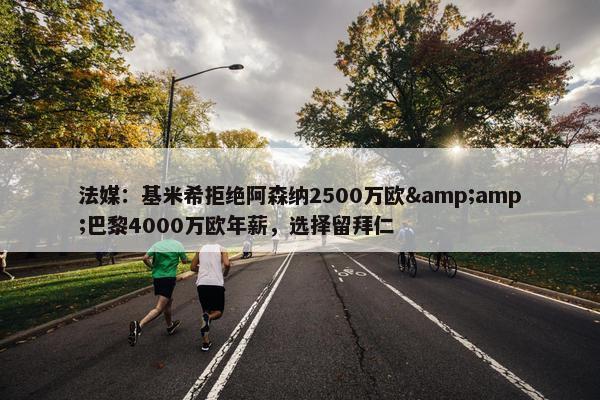 法媒：基米希拒绝阿森纳2500万欧&amp;巴黎4000万欧年薪，选择留拜仁