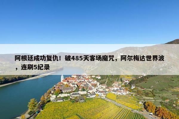 阿根廷成功复仇！破485天客场魔咒，阿尔梅达世界波，连刷5纪录