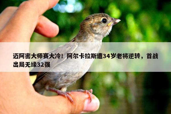 迈阿密大师赛大冷！阿尔卡拉斯遭34岁老将逆转，首战出局无缘32强