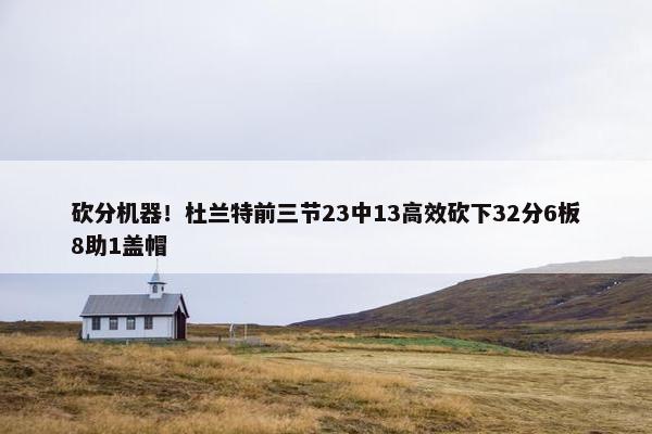 砍分机器！杜兰特前三节23中13高效砍下32分6板8助1盖帽