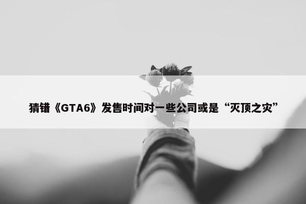 猜错《GTA6》发售时间对一些公司或是“灭顶之灾”