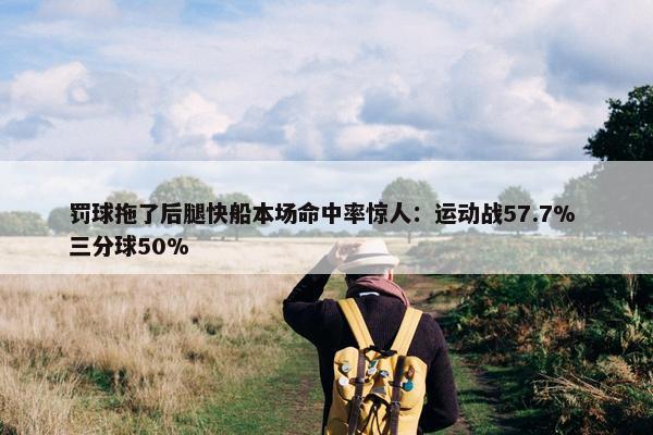 罚球拖了后腿快船本场命中率惊人：运动战57.7% 三分球50%