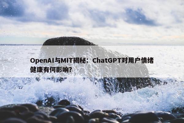 OpenAI与MIT揭秘：ChatGPT对用户情绪健康有何影响？