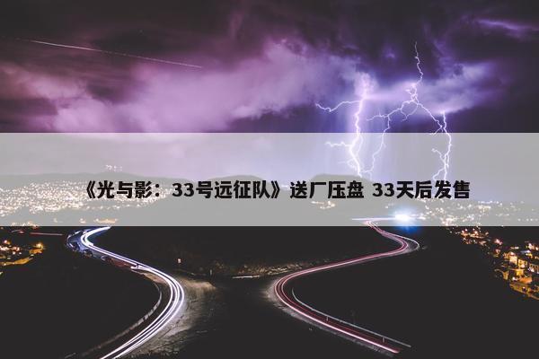 《光与影：33号远征队》送厂压盘 33天后发售