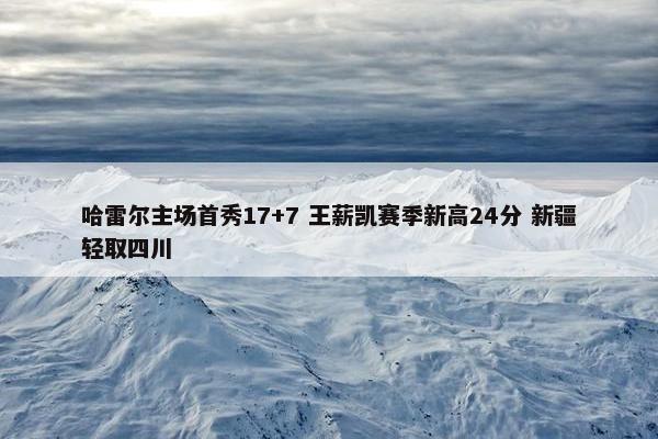 哈雷尔主场首秀17+7 王薪凯赛季新高24分 新疆轻取四川