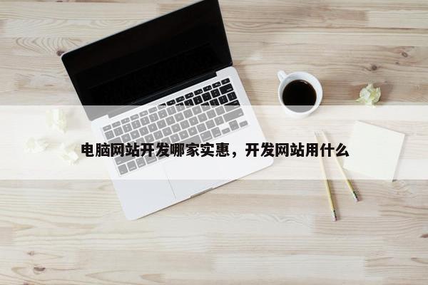 电脑网站开发哪家实惠，开发网站用什么