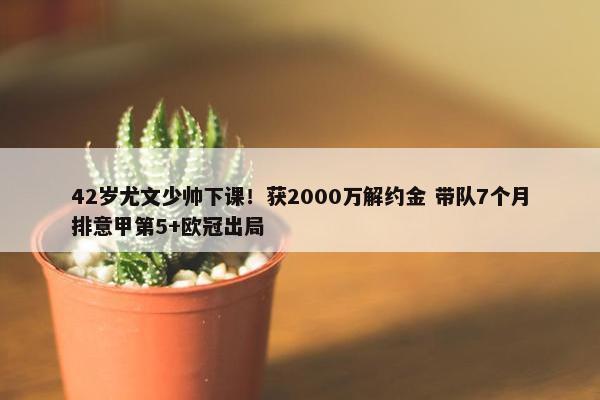 42岁尤文少帅下课！获2000万解约金 带队7个月排意甲第5+欧冠出局