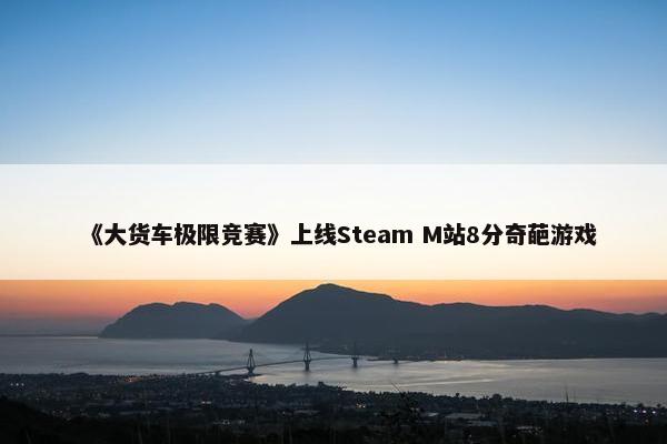 《大货车极限竞赛》上线Steam M站8分奇葩游戏