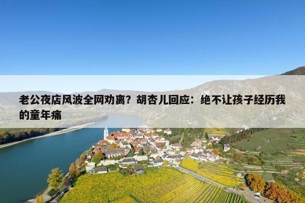 老公夜店风波全网劝离？胡杏儿回应：绝不让孩子经历我的童年痛