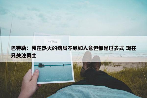 巴特勒：我在热火的结局不尽如人意但都是过去式 现在只关注勇士