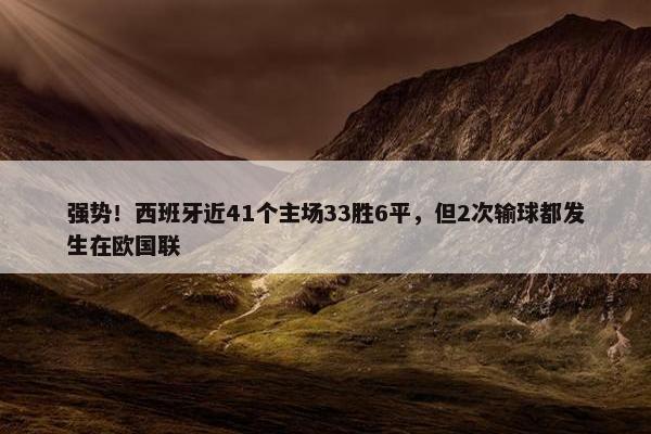 强势！西班牙近41个主场33胜6平，但2次输球都发生在欧国联