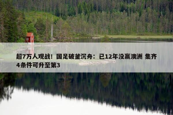 超7万人观战！国足破釜沉舟：已12年没赢澳洲 集齐4条件可升至第3