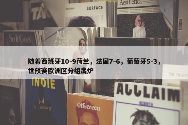 随着西班牙10-9荷兰，法国7-6，葡萄牙5-3，世预赛欧洲区分组出炉