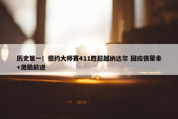 历史第一！德约大师赛411胜超越纳达尔 回应很荣幸+激励前进