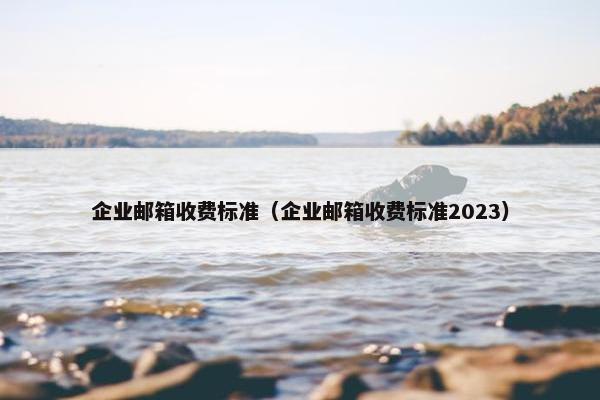 企业邮箱收费标准（企业邮箱收费标准2023）