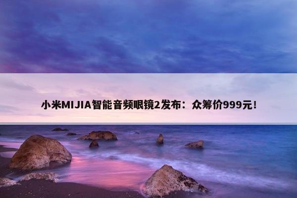 小米MIJIA智能音频眼镜2发布：众筹价999元！