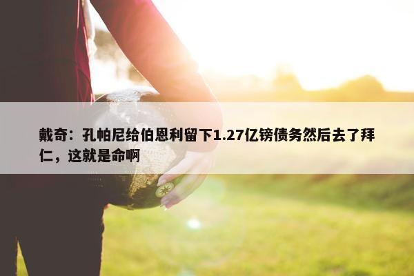 戴奇：孔帕尼给伯恩利留下1.27亿镑债务然后去了拜仁，这就是命啊